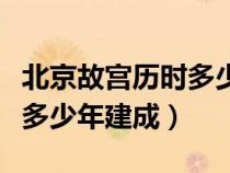 北京故宫历时多少年完成建成（北京故宫历时多少年建成）