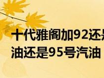 十代雅阁加92还是95油（10代雅阁加92号汽油还是95号汽油）