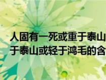 人固有一死或重于泰山或轻于鸿毛的意义（人固有一死或重于泰山或轻于鸿毛的含义）