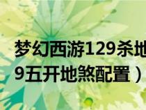 梦幻西游129杀地煞的最低配置（梦幻西游129五开地煞配置）