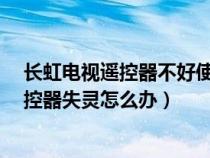 长虹电视遥控器不好使怎么办?三种解决方法（长虹电视遥控器失灵怎么办）