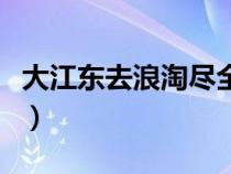 大江东去浪淘尽全诗词（大江东去浪淘尽全诗）