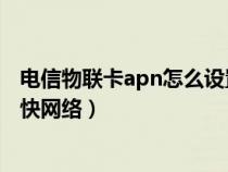 电信物联卡apn怎么设置网速快（电信物联卡apn设置4g最快网络）