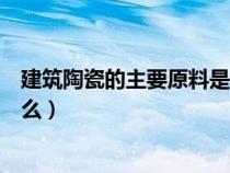 建筑陶瓷的主要原料是什么材料（建筑陶瓷的主要原料是什么）