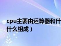 cpu主要由运算器和什么组成的部件（cpu主要由运算器和什么组成）