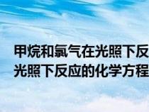 甲烷和氯气在光照下反应方程式及反应类型（甲烷与氯气在光照下反应的化学方程式）