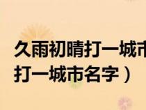 久雨初晴打一城市名字打一地名笔（久雨初晴打一城市名字）