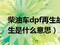 柴油车dpf再生故障解决方案（柴油车dpf再生是什么意思）