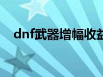 dnf武器增幅收益表（dnf武器增幅方法）