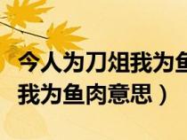 今人为刀俎我为鱼肉的为什么意思（人为刀俎我为鱼肉意思）