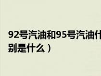 92号汽油和95号汽油什么区别?（92号汽油和95号汽油的区别是什么）