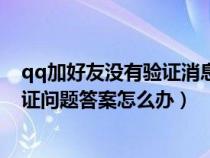 qq加好友没有验证消息是怎么回事（添加qq好友不知道验证问题答案怎么办）