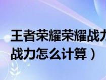 王者荣耀荣耀战力怎么计算的（王者荣耀荣耀战力怎么计算）