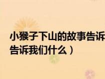 小猴子下山的故事告诉我们什么一年级（小猴子下山的故事告诉我们什么）