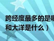 跨经度最多的是哪个大洋（跨经度最多的大洲和大洋是什么）