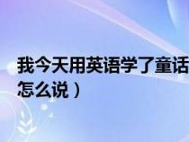 我今天用英语学了童话故事用英语怎么说（童话故事用英语怎么说）