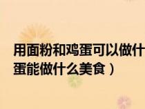 用面粉和鸡蛋可以做什么吃的大全简单做法（普通面粉和鸡蛋能做什么美食）