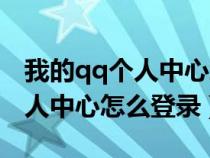 我的qq个人中心怎么登录不上去（我的qq个人中心怎么登录）