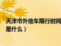 天津市外地车限行时间段（天津外地车限行规定、限行时间是什么）