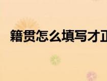 籍贯怎么填写才正确举例（籍贯怎么填写）