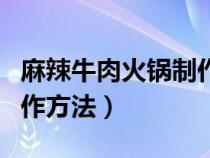 麻辣牛肉火锅制作方法大全（麻辣牛肉火锅制作方法）