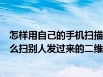 怎样用自己的手机扫描别人发来的二维码（用自己的手机怎么扫别人发过来的二维码）