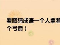 看图猜成语一个人拿着一把弓（看图猜成语3一个人拿着一个弓箭）