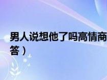 男人说想他了吗高情商女人回答（男人说想你了女人怎么回答）