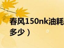 春风150nk油耗百公里（春风150nk油耗是多少）