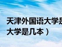 天津外国语大学是几本是985吗（天津外国语大学是几本）