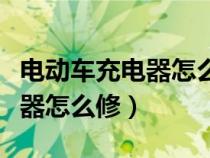 电动车充电器怎么修理视频教程（电动车充电器怎么修）