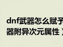 dnf武器怎么赋予异次元属性（DNF怎么给武器附异次元属性）