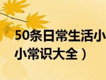 50条日常生活小常识~值得收藏!（日常生活小常识大全）