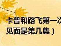 卡普和路飞第一次见面是第几集（卡普和路飞见面是第几集）