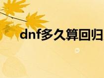 dnf多久算回归勇士（dnf多久算回归）