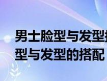 男士脸型与发型搭配 就要清爽帅气（男人脸型与发型的搭配）