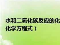 水和二氧化碳反应的化学方程式配平（水和二氧化碳反应的化学方程式）