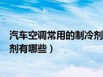 汽车空调常用的制冷剂有哪几种（汽车空调系统常用的制冷剂有哪些）