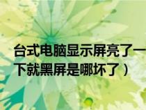 台式电脑显示屏亮了一下就黑屏（台式电脑开机显示器亮一下就黑屏是哪坏了）