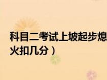 科目二考试上坡起步熄火扣几分吗（科目二考试上坡起步熄火扣几分）