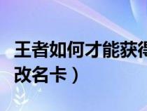 王者如何才能获得改名卡（王者荣誉如何获得改名卡）