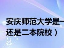 安庆师范大学是一本吗（安庆师范大学是一本还是二本院校）