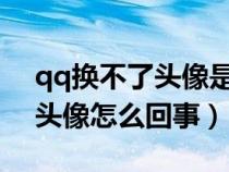 qq换不了头像是什么原因2021（qq换不了头像怎么回事）