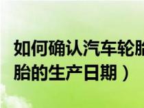 如何确认汽车轮胎生产日期（怎么确定汽车轮胎的生产日期）