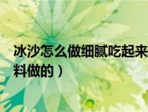 冰沙怎么做细腻吃起来绵绵的（冰沙怎么做简单又用好吃饮料做的）