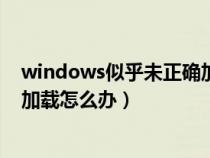 windows似乎未正确加载什么意思（windows似乎未正确加载怎么办）