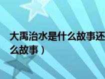 大禹治水是什么故事还知道了寓言故事什么（大禹治水是什么故事）