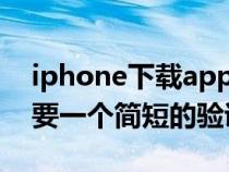 iphone下载app需要验证（苹果下载app需要一个简短的验证）