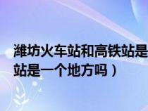 潍坊火车站和高铁站是一个地方吗知乎（潍坊火车站和高铁站是一个地方吗）