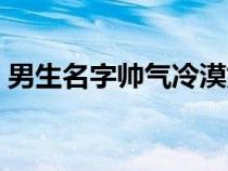 男生名字帅气冷漠姓顾（男生名字帅气冷漠）